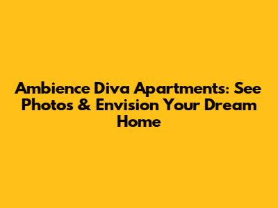 Ambience Diva Apartments: See Photos & Envision Your Dream Home
