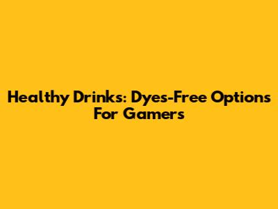 Healthy Drinks: Dyes-Free Options For Gamers