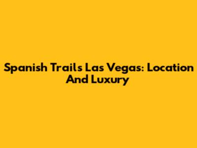 Spanish Trails Las Vegas: Location And Luxury