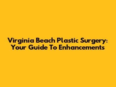Virginia Beach Plastic Surgery: Your Guide To Enhancements